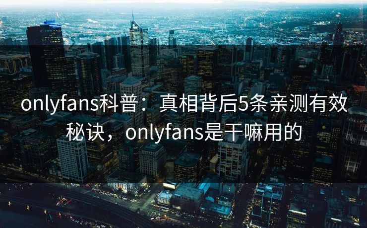 onlyfans科普:真相背后5条亲测有效秘诀,onlyfans是干嘛用的 onlyfans科普:真相背后5条亲测有效秘诀,onlyfans是干嘛用的