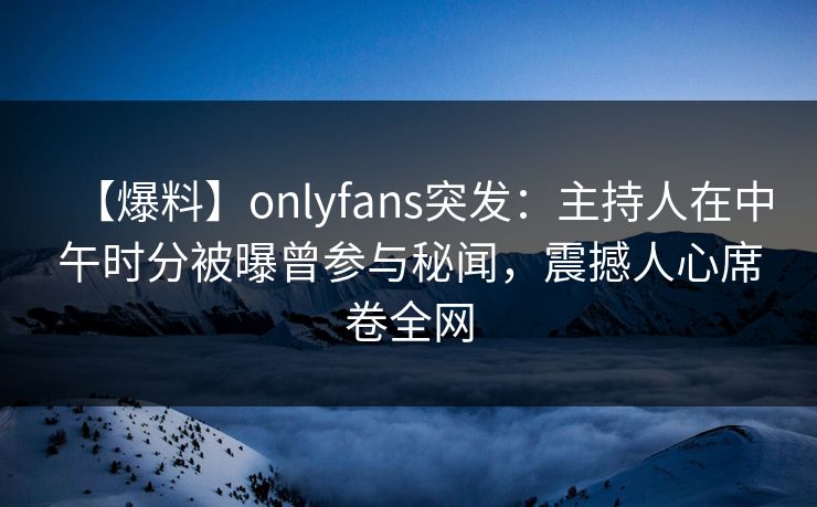 【爆料】onlyfans突发：主持人在中午时分被曝曾参与秘闻，震撼人心席卷全网