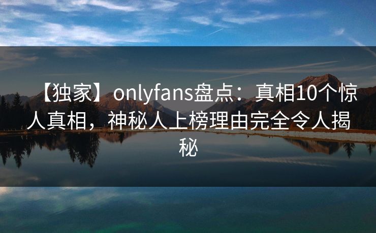 【独家】onlyfans盘点：真相10个惊人真相，神秘人上榜理由完全令人揭秘
