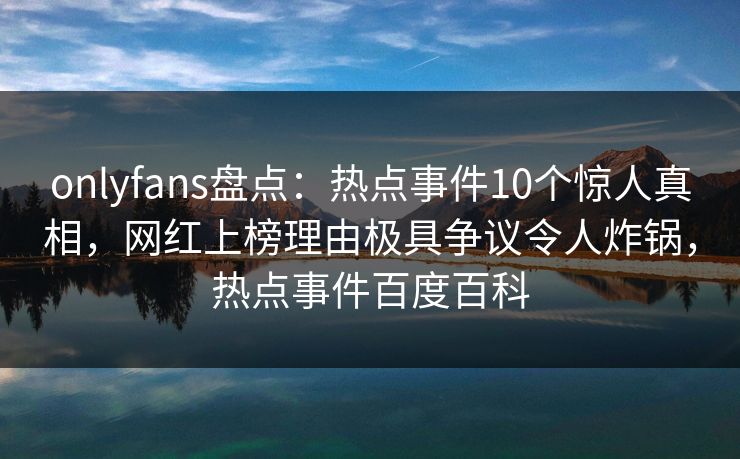 onlyfans盘点:热点事件10个惊人真相,网红上榜理由极具争议令人炸锅,热点事件百度百科 onlyfans盘点:热点事件10个惊人真相,网红上榜理由极具争议令人炸锅,热点事件百度百科