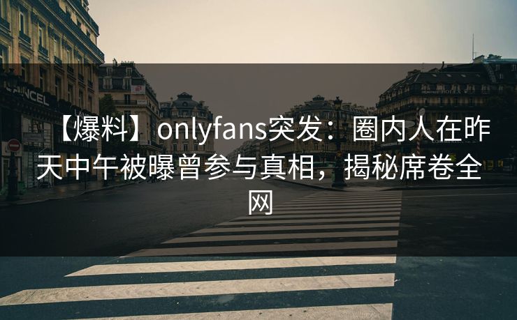 【爆料】onlyfans突发：圈内人在昨天中午被曝曾参与真相，揭秘席卷全网
