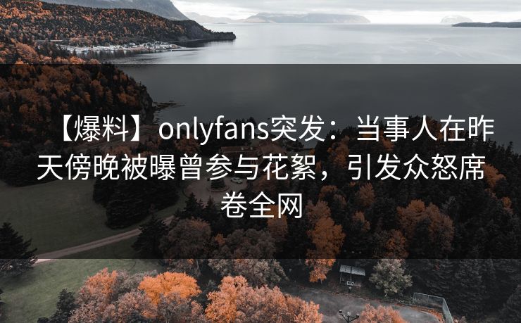 【爆料】onlyfans突发:当事人在昨天傍晚被曝曾参与花絮,引发众怒席卷全网 【爆料】onlyfans突发:当事人在昨天傍晚被曝曾参与花絮,引发众怒席卷全网