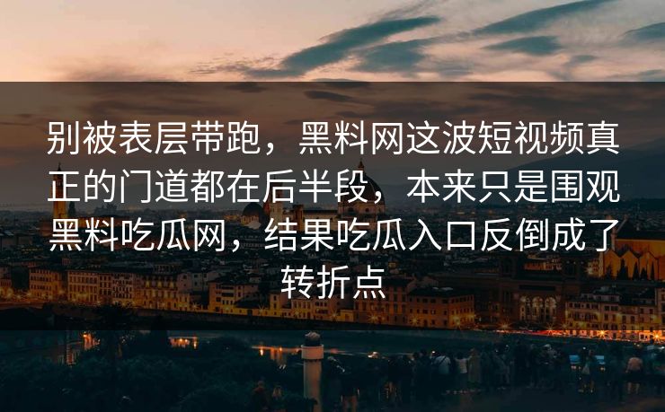 别被表层带跑，黑料网这波短视频真正的门道都在后半段，本来只是围观黑料吃瓜网，结果吃瓜入口反倒成了转折点