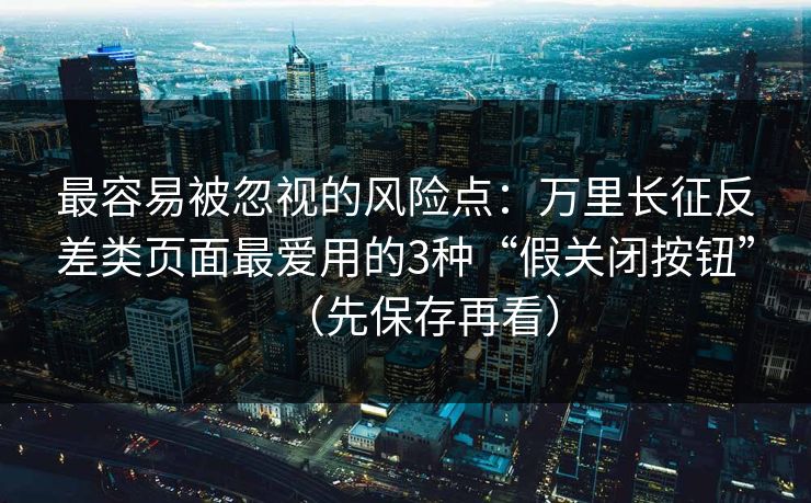 最容易被忽视的风险点：万里长征反差类页面最爱用的3种“假关闭按钮”（先保存再看）