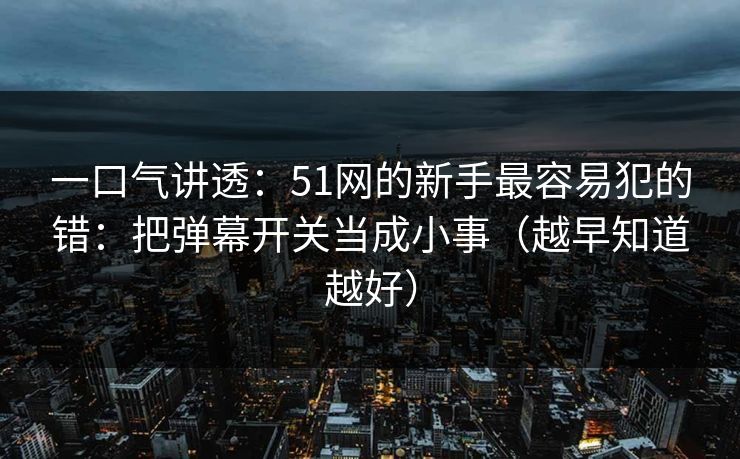 一口气讲透：51网的新手最容易犯的错：把弹幕开关当成小事（越早知道越好）