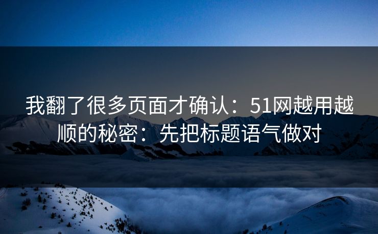 我翻了很多页面才确认：51网越用越顺的秘密：先把标题语气做对