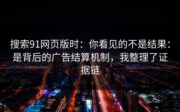 搜索91网页版时：你看见的不是结果：是背后的广告结算机制，我整理了证据链