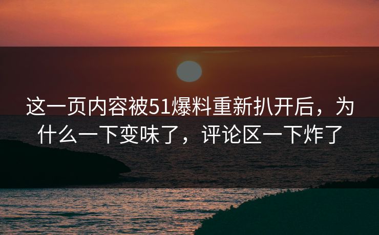 这一页内容被51爆料重新扒开后，为什么一下变味了，评论区一下炸了