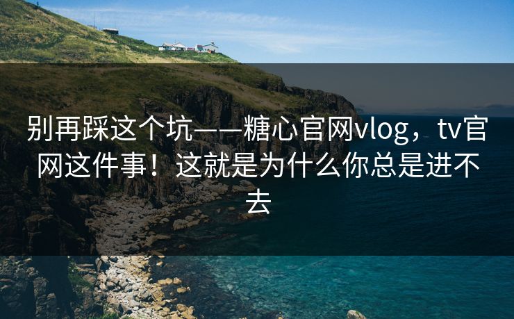 别再踩这个坑——糖心官网vlog，tv官网这件事！这就是为什么你总是进不去