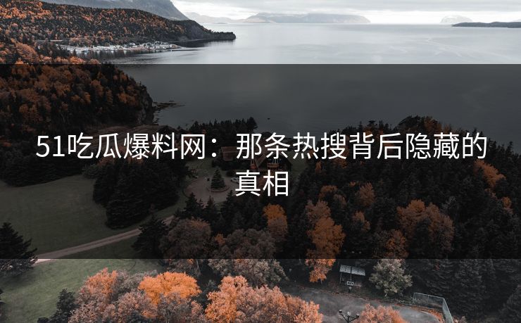 51吃瓜爆料网：那条热搜背后隐藏的真相