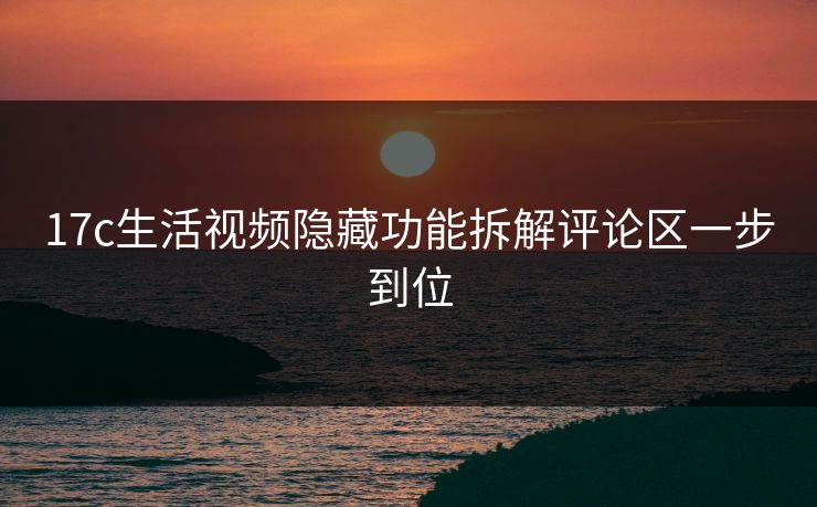 17c生活视频隐藏功能拆解评论区一步到位