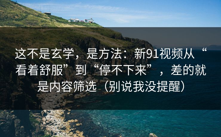 这不是玄学，是方法：新91视频从“看着舒服”到“停不下来”，差的就是内容筛选（别说我没提醒）