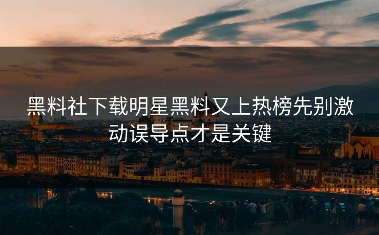 黑料社下载明星黑料又上热榜先别激动误导点才是关键
