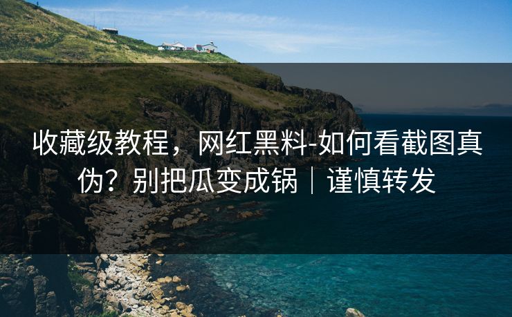 收藏级教程，网红黑料-如何看截图真伪？别把瓜变成锅｜谨慎转发