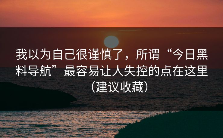 我以为自己很谨慎了，所谓“今日黑料导航”最容易让人失控的点在这里（建议收藏）
