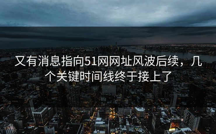 又有消息指向51网网址风波后续，几个关键时间线终于接上了