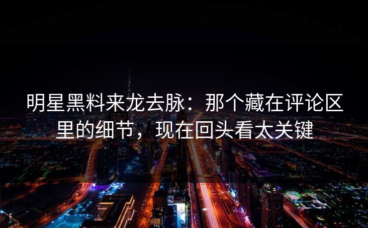 明星黑料来龙去脉：那个藏在评论区里的细节，现在回头看太关键
