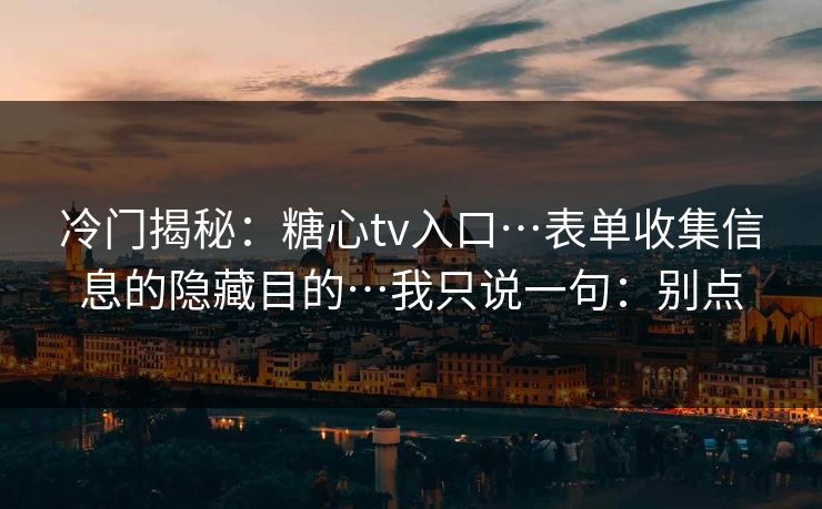 冷门揭秘：糖心tv入口…表单收集信息的隐藏目的…我只说一句：别点