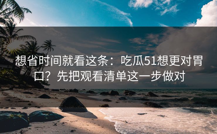 想省时间就看这条：吃瓜51想更对胃口？先把观看清单这一步做对