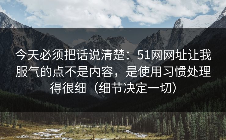 今天必须把话说清楚：51网网址让我服气的点不是内容，是使用习惯处理得很细（细节决定一切）