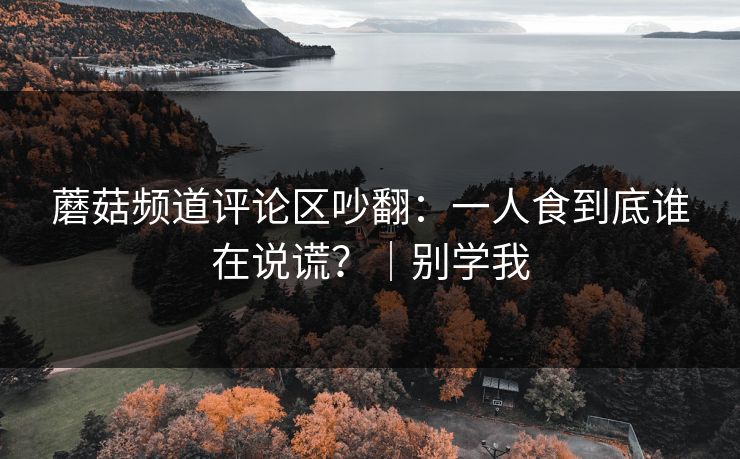蘑菇频道评论区吵翻：一人食到底谁在说谎？｜别学我