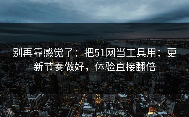 别再靠感觉了：把51网当工具用：更新节奏做好，体验直接翻倍
