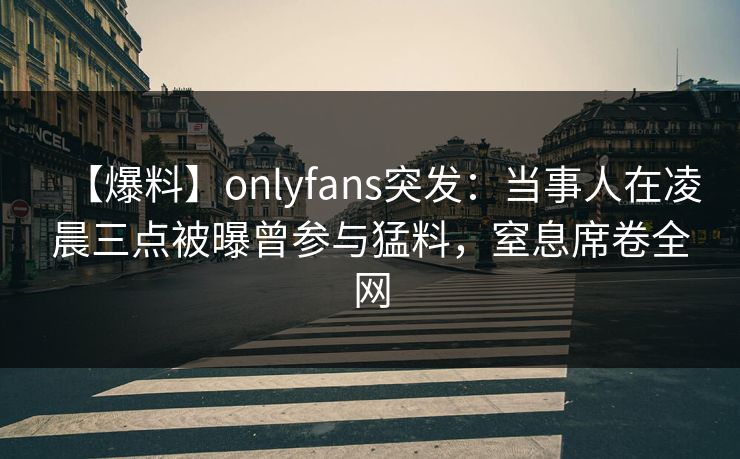 【爆料】onlyfans突发：当事人在凌晨三点被曝曾参与猛料，窒息席卷全网