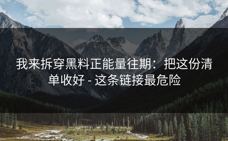 我来拆穿黑料正能量往期：把这份清单收好 - 这条链接最危险