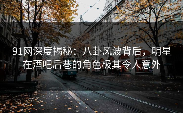 91网深度揭秘：八卦风波背后，明星在酒吧后巷的角色极其令人意外