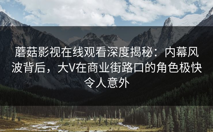 蘑菇影视在线观看深度揭秘：内幕风波背后，大V在商业街路口的角色极快令人意外