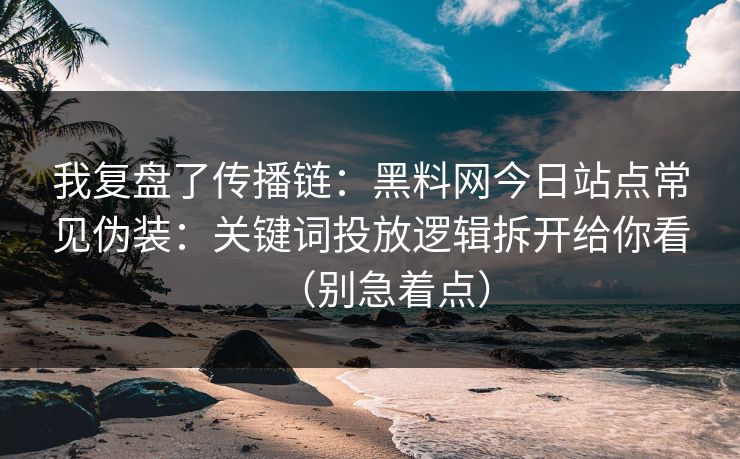 我复盘了传播链：黑料网今日站点常见伪装：关键词投放逻辑拆开给你看（别急着点）