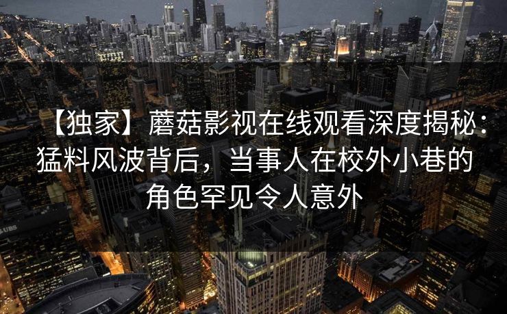 【独家】蘑菇影视在线观看深度揭秘：猛料风波背后，当事人在校外小巷的角色罕见令人意外