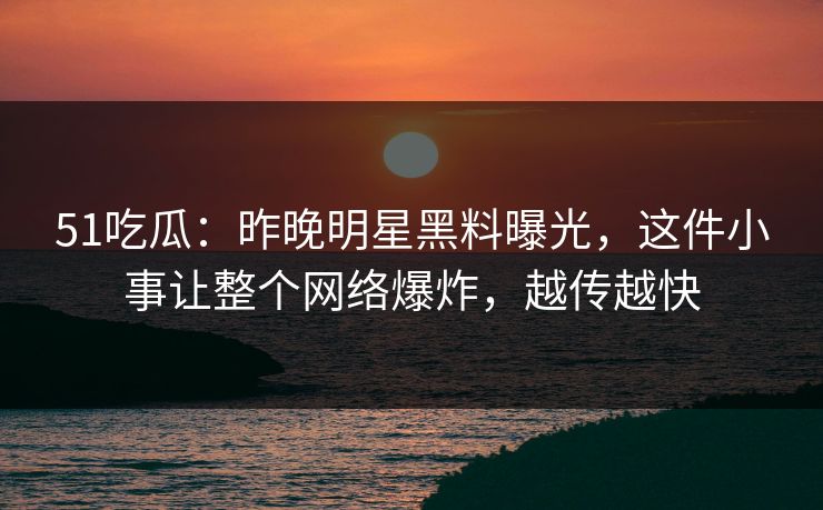 51吃瓜：昨晚明星黑料曝光，这件小事让整个网络爆炸，越传越快